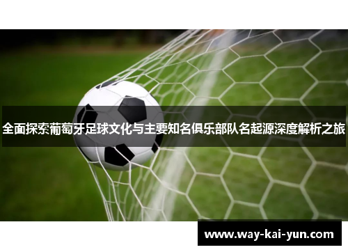 全面探索葡萄牙足球文化与主要知名俱乐部队名起源深度解析之旅