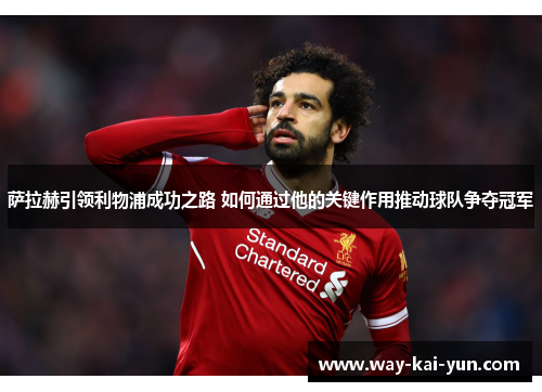 萨拉赫引领利物浦成功之路 如何通过他的关键作用推动球队争夺冠军