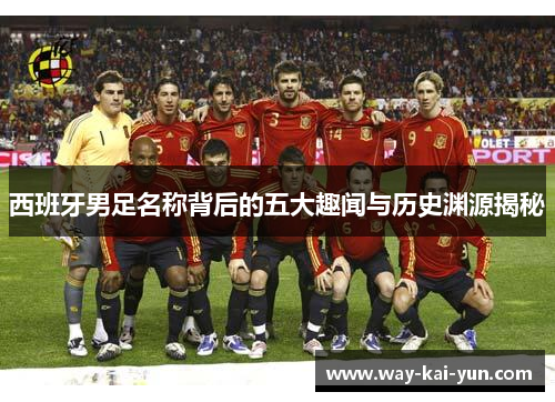 西班牙男足名称背后的五大趣闻与历史渊源揭秘