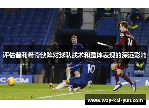 评估普利希奇缺阵对球队战术和整体表现的深远影响