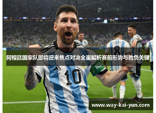阿根廷国家队即将迎来焦点对决全面解析赛前形势与胜负关键