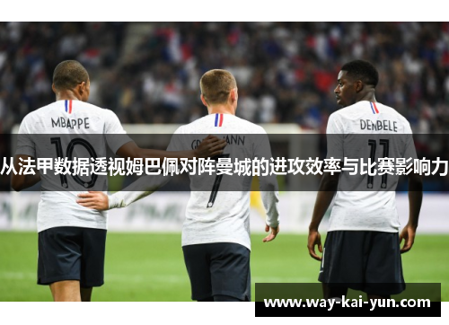 从法甲数据透视姆巴佩对阵曼城的进攻效率与比赛影响力