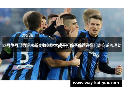 欧冠争冠形势迎来新变数关键大战开打前赛前速递豪门走向暗流涌动