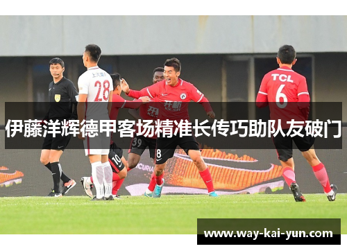 伊藤洋辉德甲客场精准长传巧助队友破门