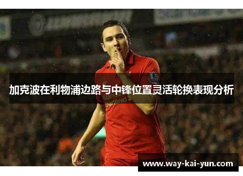 加克波在利物浦边路与中锋位置灵活轮换表现分析 加克波在利物浦边路与中锋位置灵活轮换表现分析