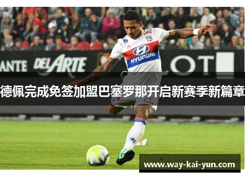 德佩完成免签加盟巴塞罗那开启新赛季新篇章