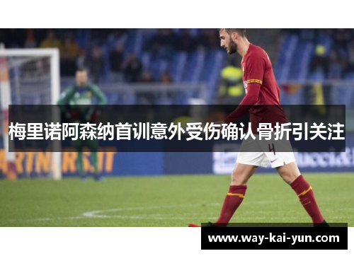 梅里诺阿森纳首训意外受伤确认骨折引关注