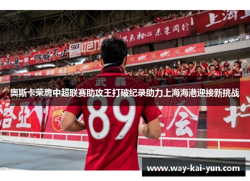 奥斯卡荣膺中超联赛助攻王打破纪录助力上海海港迎接新挑战